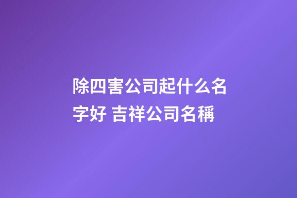 除四害公司起什么名字好 吉祥公司名稱-第1張-公司起名-玄機派